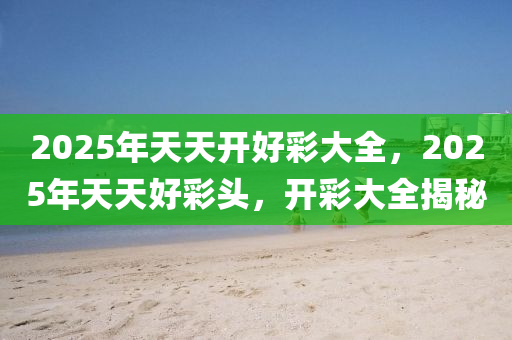 探索未來，2025年天天開好彩資料展望與分析，2025年展望，未來天天開好彩的資料分析與探索